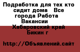 Подработка для тех,кто сидит дома - Все города Работа » Вакансии   . Хабаровский край,Бикин г.